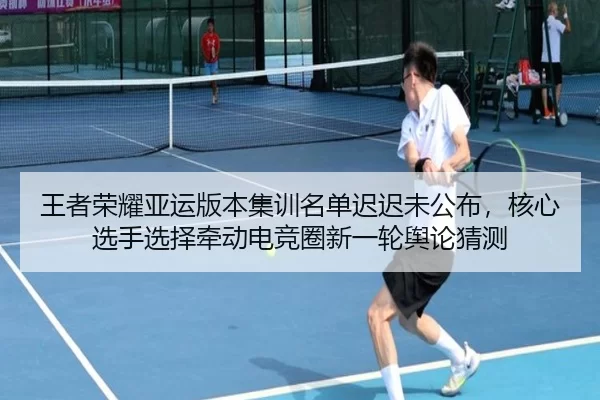 王者荣耀亚运版本集训名单迟迟未公布，核心选手选择牵动电竞圈新一轮舆论猜测