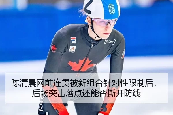 陈清晨网前连贯被新组合针对性限制后，后场突击落点还能否撕开防线